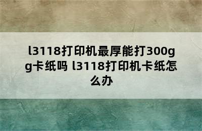 l3118打印机最厚能打300gg卡纸吗 l3118打印机卡纸怎么办